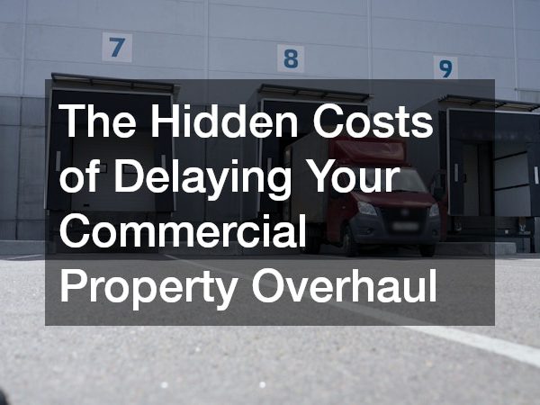 The Hidden Costs of Delaying Your Commercial Property Overhaul